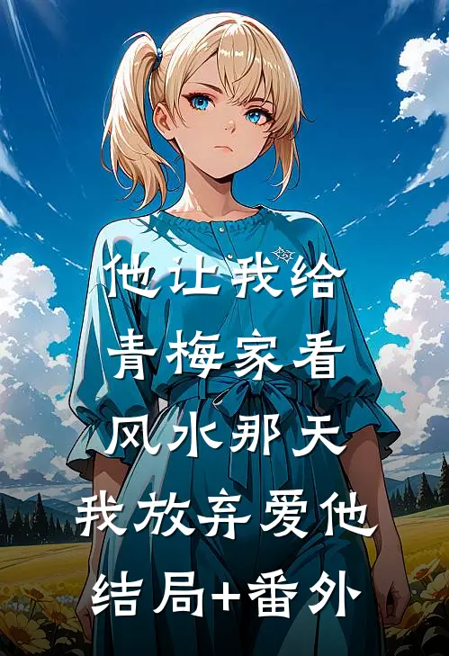 他让我给青梅家看风水那天，我放弃爱他结局+番外