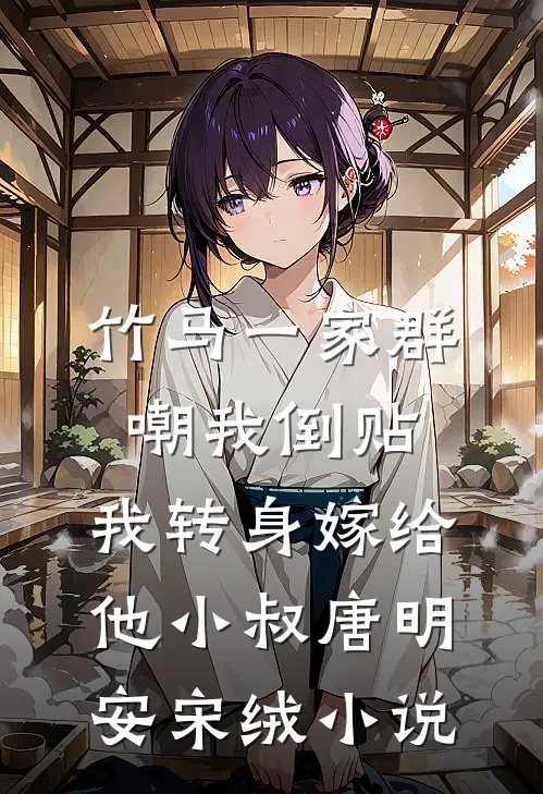 竹马一家群嘲我倒贴，我转身嫁给他小叔唐明安宋绒小说