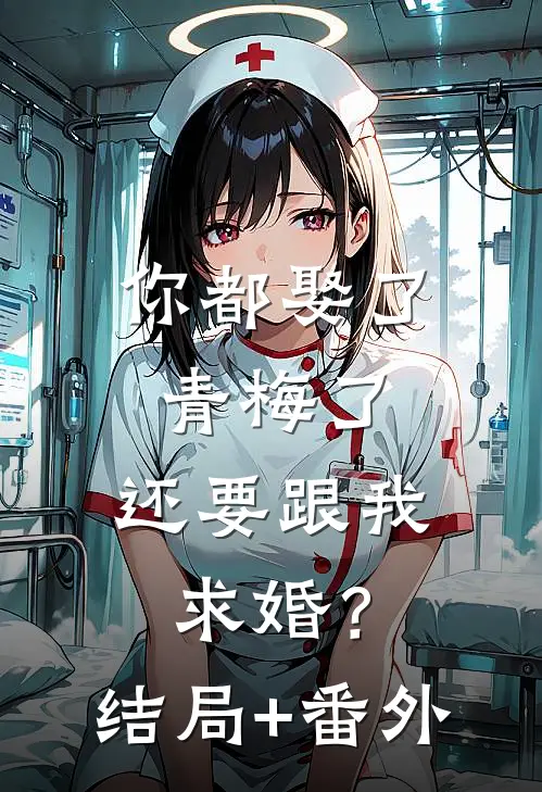 你都娶了青梅了，还要跟我求婚？结局+番外