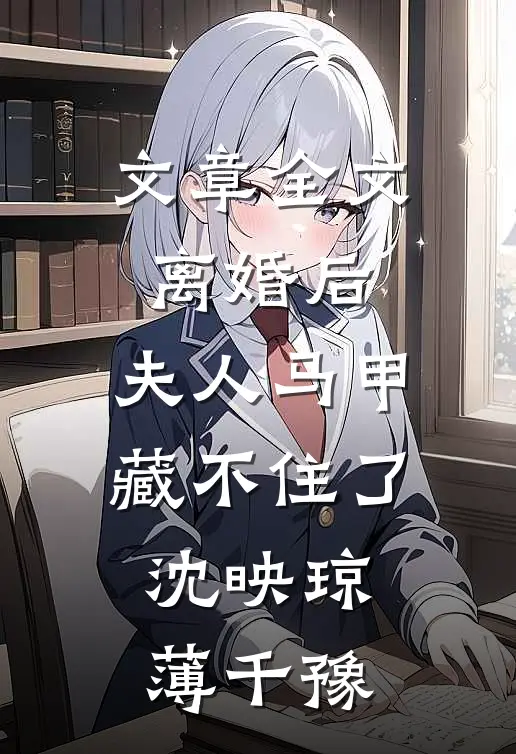 文章全文离婚后,夫人马甲藏不住了:沈映琼薄千豫