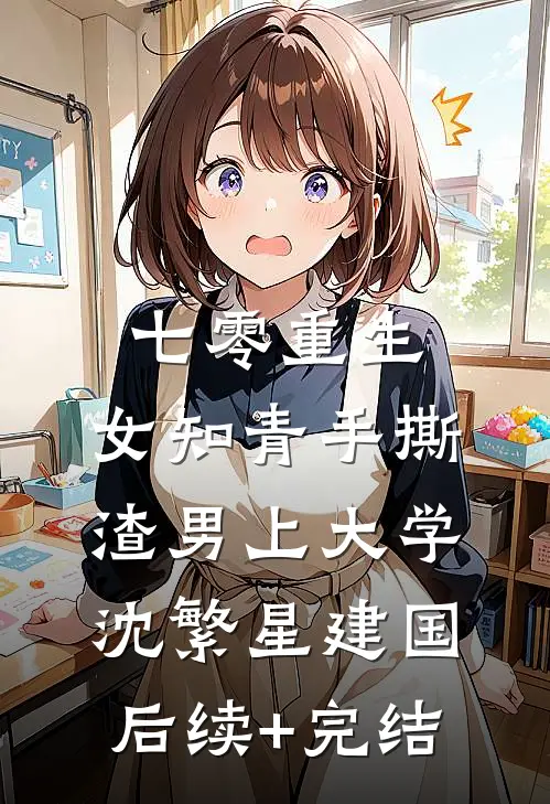 七零重生：女知青手撕渣男上大学沈繁星建国后续+完结