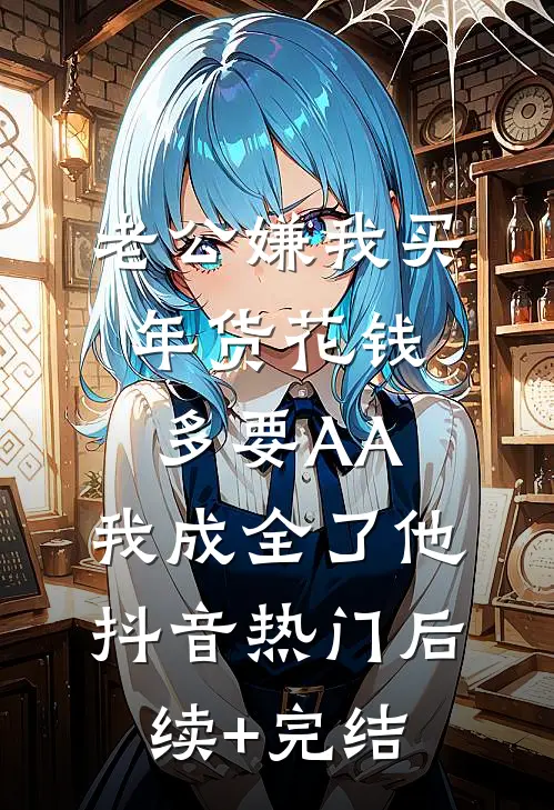 老公嫌我买年货花钱多要AA，我成全了他抖音热门后续+完结