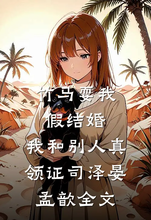 竹马耍我假结婚，我和别人真领证司泽晏孟歆全文