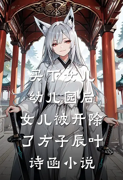 买下女儿幼儿园后，女儿被开除了方子辰叶诗函小说