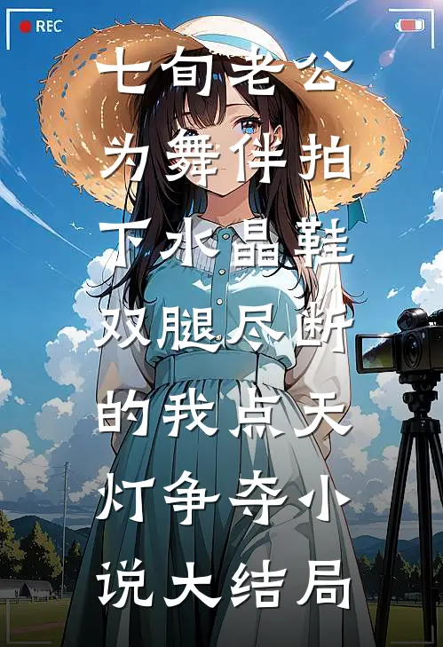 七旬老公为舞伴拍下水晶鞋，双腿尽断的我点天灯争夺小说大结局