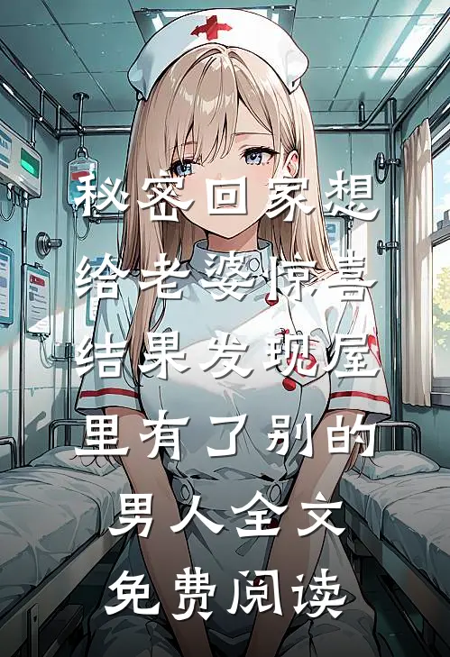 秘密回家想给老婆惊喜，结果发现屋里有了别的男人全文免费阅读