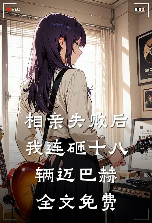 相亲失败后，我连砸十八辆迈巴赫全文免费