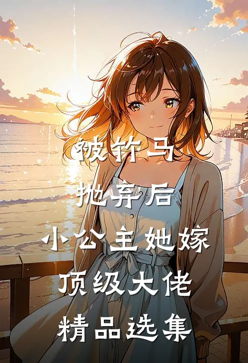 被竹马抛弃后，小公主她嫁顶级大佬精品选集