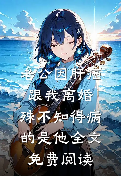 老公因肝癌跟我离婚，殊不知得病的是他全文免费阅读