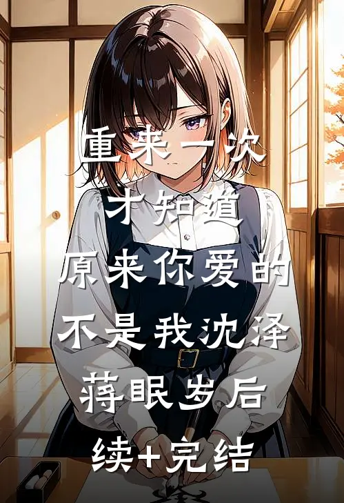重来一次才知道，原来你爱的不是我沈泽蒋眠岁后续+完结