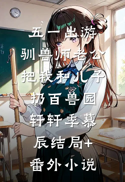 五一出游，驯兽师老公把我和儿子扔百兽园轩轩季慕辰结局+番外小说