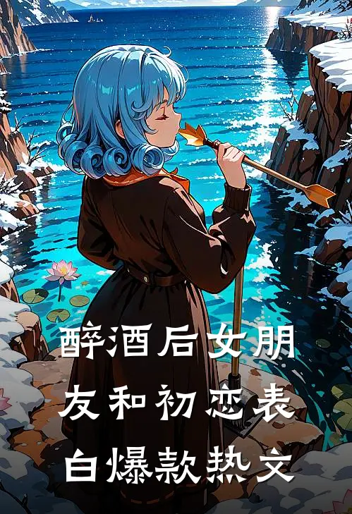 醉酒后女朋友和初恋表白爆款热文