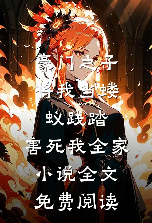 豪门之子将我当蝼蚁践踏，害死我全家小说全文免费阅读