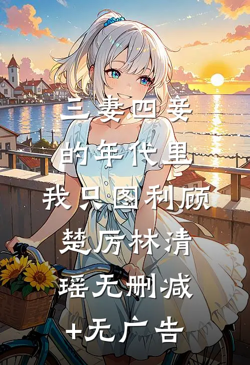 三妻四妾的年代里，我只图利顾楚厉林清瑶无删减+无广告