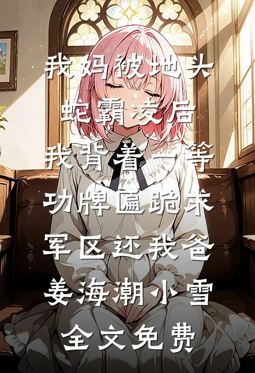 我妈被地头蛇霸凌后，我背着一等功牌匾跪求军区还我爸姜海潮小雪全文免费