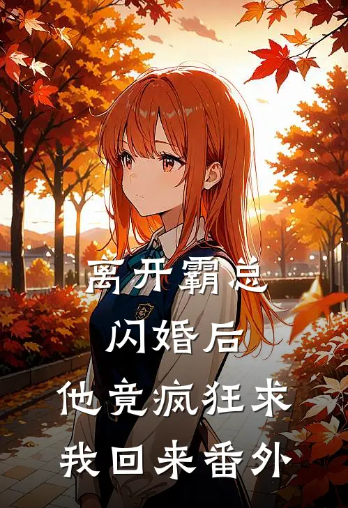 离开霸总闪婚后,他竟疯狂求我回来 番外免费阅读