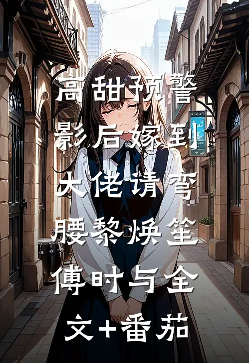 高甜预警：影后嫁到，大佬请弯腰黎焕笙傅时与全文+番茄