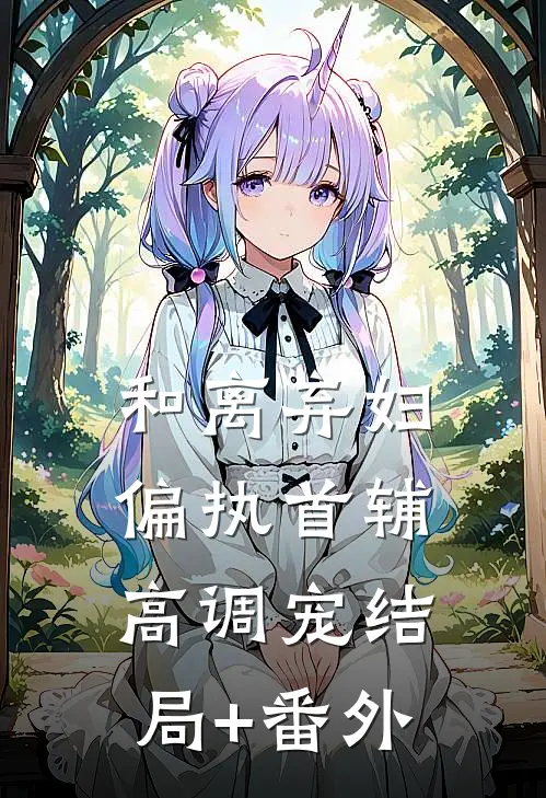 和离弃妇，偏执首辅高调宠结局+番外
