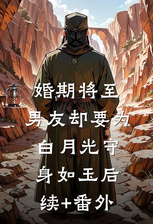 婚期将至，男友却要为白月光守身如玉后续+番外