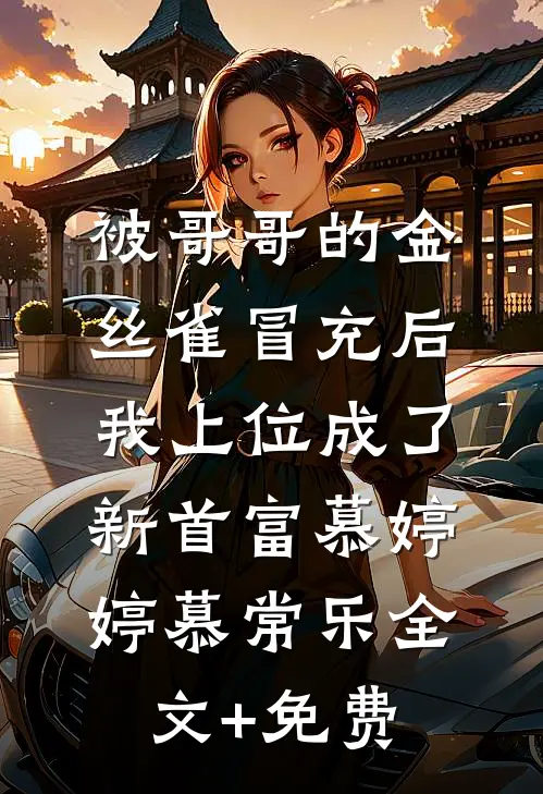 被哥哥的金丝雀冒充后，我上位成了新首富慕婷婷慕常乐全文+免费