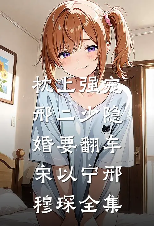 枕上强宠：邢二少隐婚要翻车宋以宁邢穆琛 全集