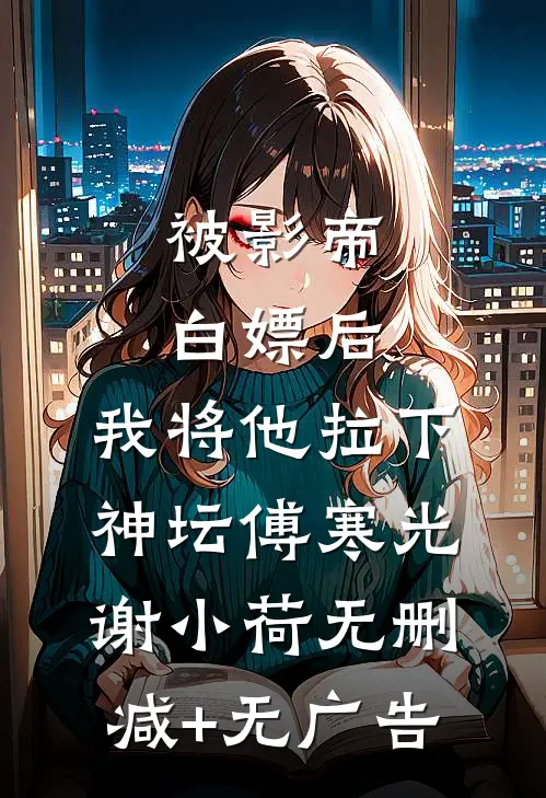 被影帝白嫖后，我将他拉下神坛傅寒光谢小荷无删减+无广告