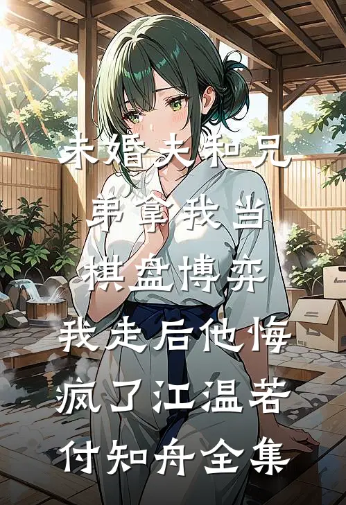 未婚夫和兄弟拿我当棋盘博弈，我走后他悔疯了江温若付知舟全集