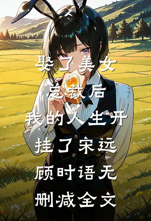 娶了美女总裁后，我的人生开挂了宋远顾时语无删减全文