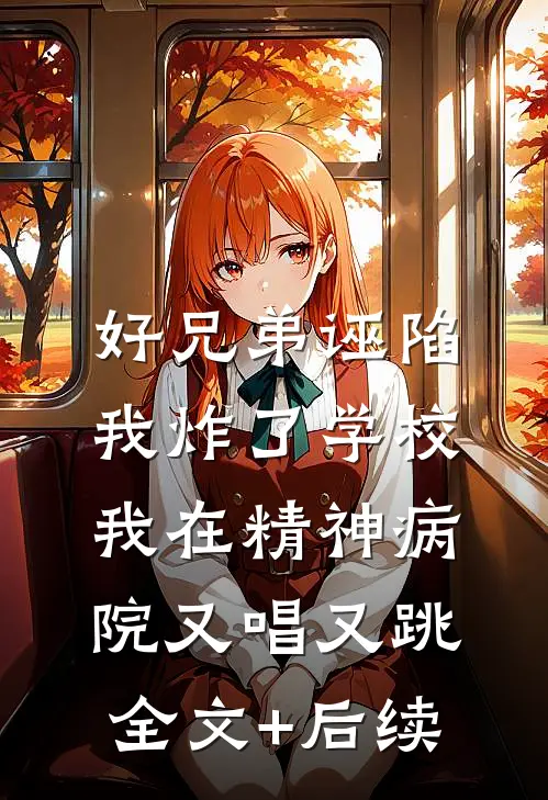 好兄弟诬陷我炸了学校，我在精神病院又唱又跳全文+后续