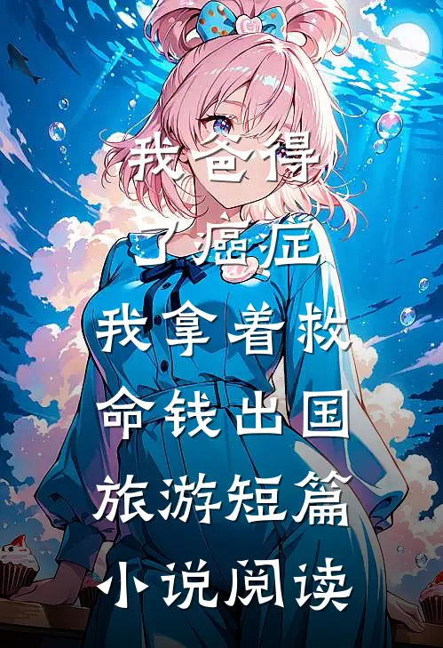 我爸得了癌症，我拿着救命钱出国旅游短篇小说阅读