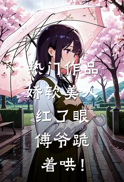 热门作品娇软美人红了眼，傅爷跪着哄！