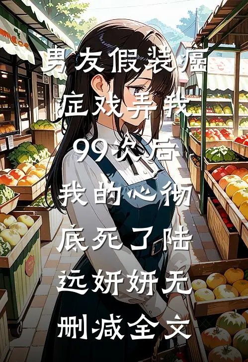 男友假装癌症戏弄我99次后，我的心彻底死了陆远妍妍无删减全文