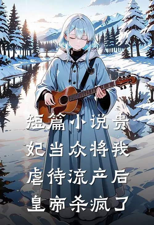 短篇小说贵妃当众将我虐待流产后，皇帝杀疯了