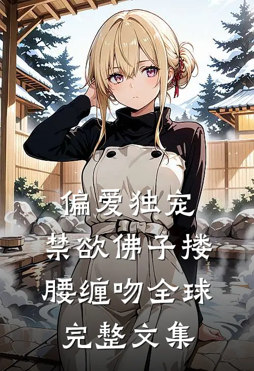 偏爱独宠，禁欲佛子搂腰缠吻全球完整文集