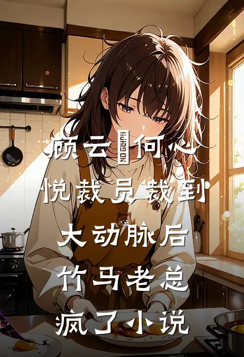 顾云璟何心悦裁员裁到大动脉后，竹马老总疯了小说