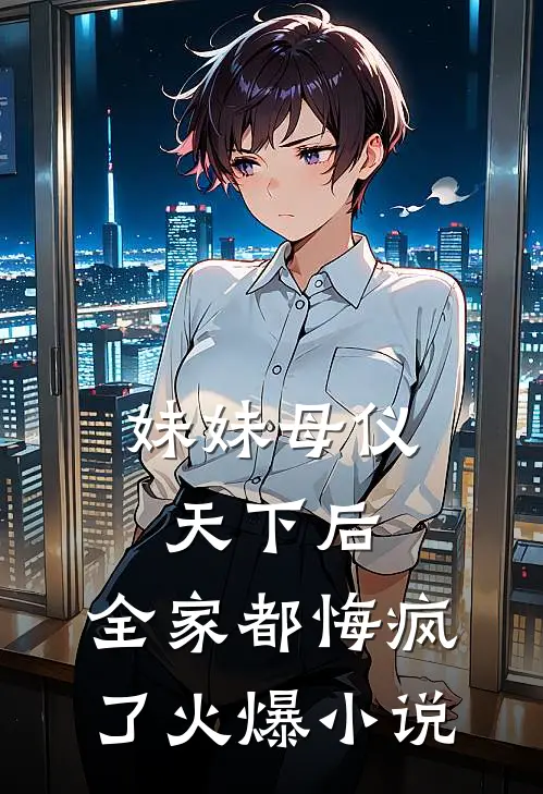 妹妹母仪天下后，全家都悔疯了火爆小说
