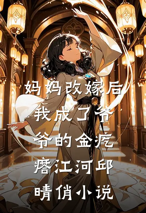 妈妈改嫁后，我成了爷爷的金疙瘩江河邱晴俏小说