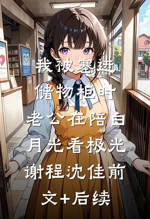 我被塞进储物柜时，老公在陪白月光看极光谢程沈佳前文+后续