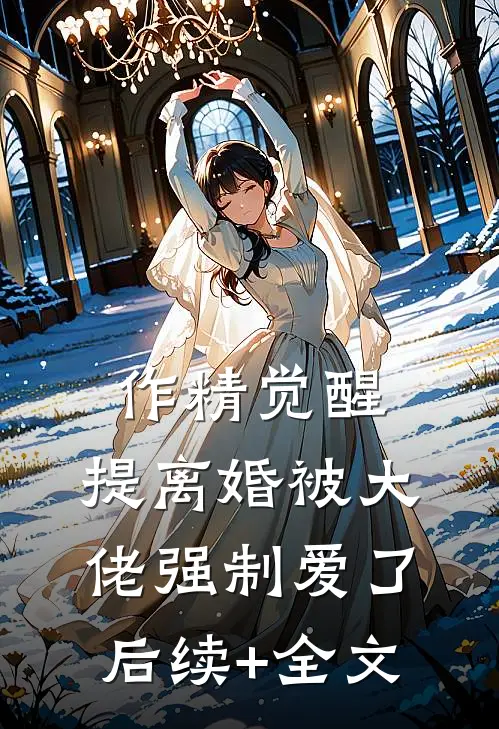 作精觉醒，提离婚被大佬强制爱了后续+全文