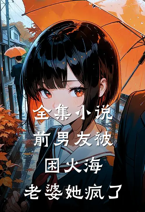 全集小说前男友被困火海，老婆她疯了