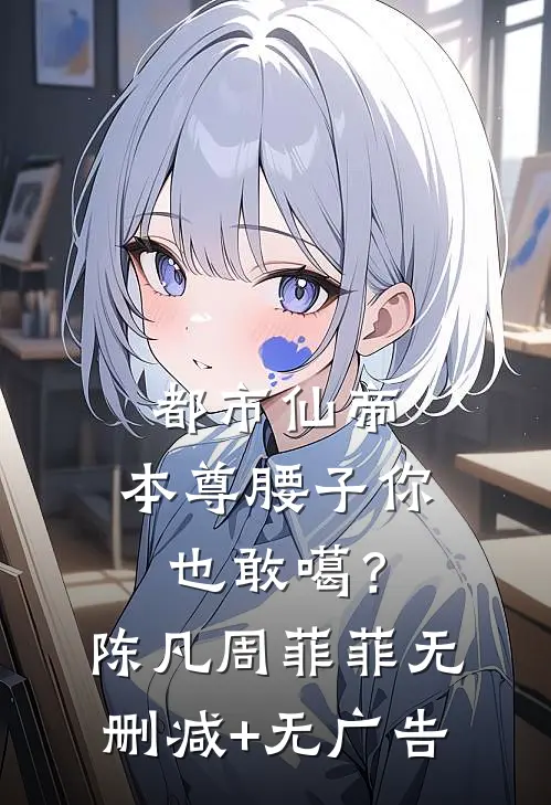 都市仙帝：本尊腰子你也敢噶？陈凡周菲菲无删减+无广告