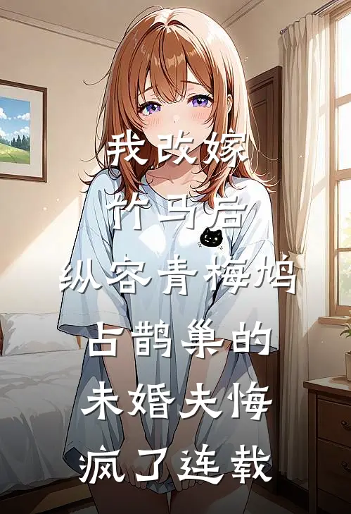 我改嫁竹马后，纵容青梅鸠占鹊巢的未婚夫悔疯了连载