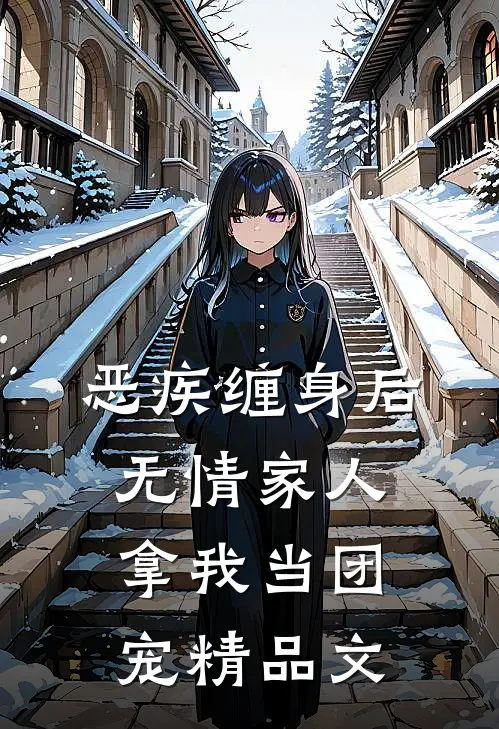 恶疾缠身后，无情家人拿我当团宠精品文