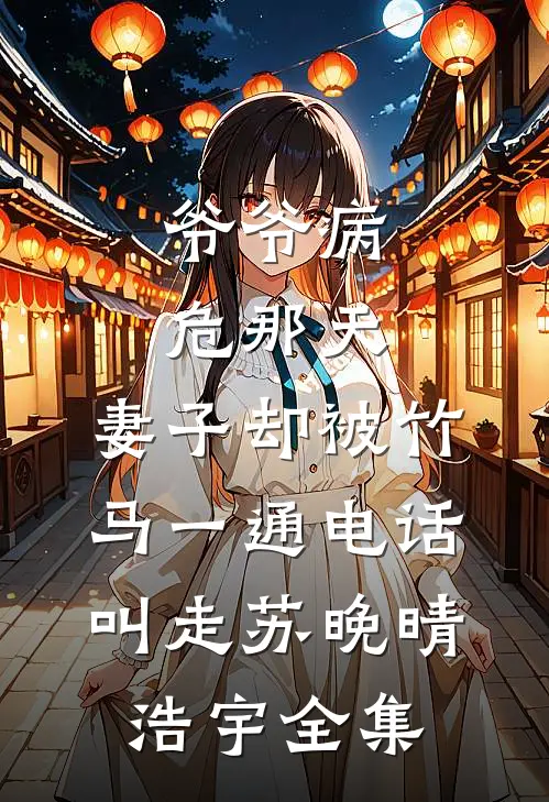 爷爷病危那天，妻子却被竹马一通电话叫走苏晚晴浩宇全集
