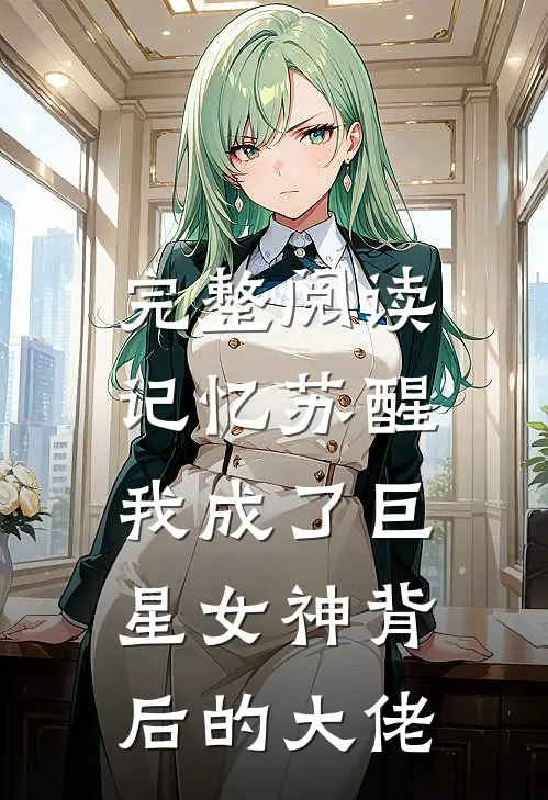 完整阅读记忆苏醒，我成了巨星女神背后的大佬