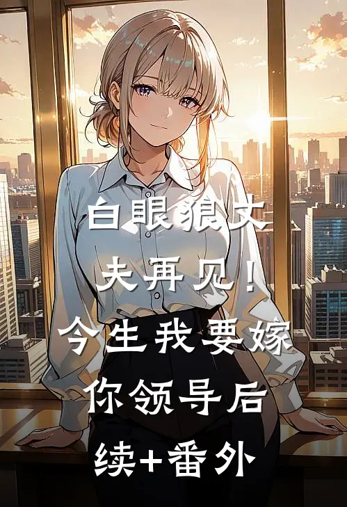 白眼狼丈夫再见！今生我要嫁你领导后续+番外