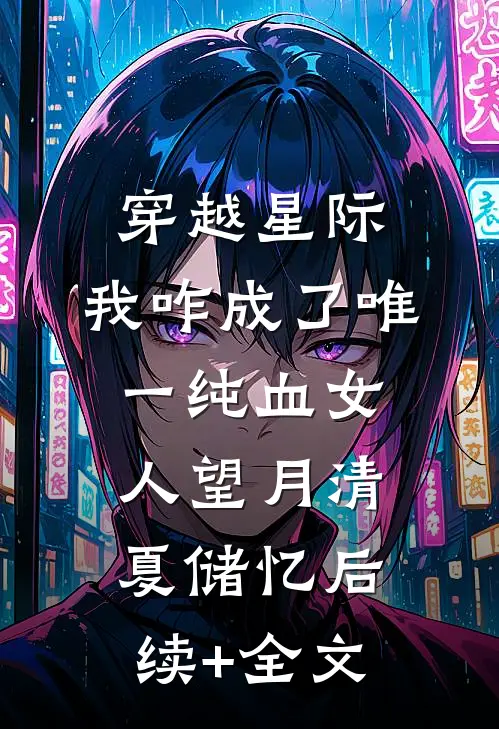 穿越星际，我咋成了唯一纯血女人望月清夏储忆后续+全文
