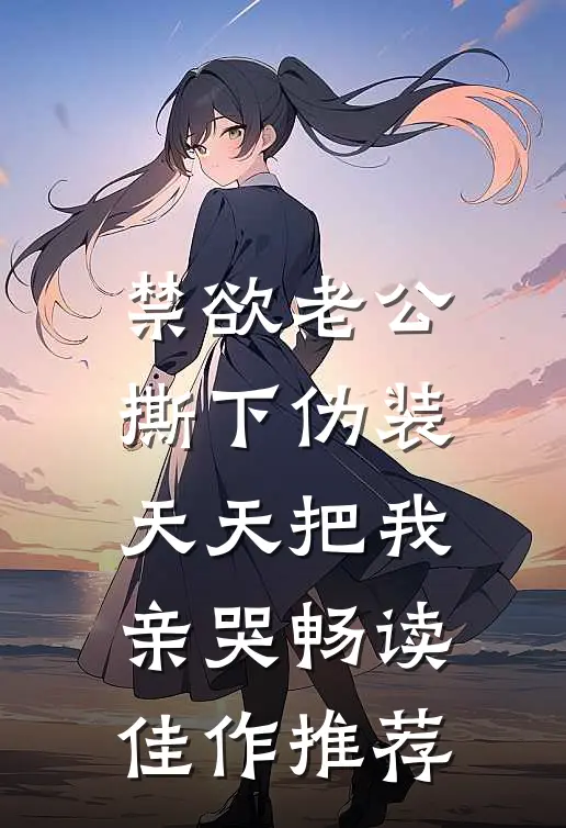 禁欲老公撕下伪装，天天把我亲哭畅读佳作推荐