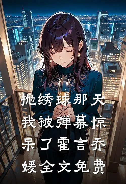抛绣球那天，我被弹幕惊呆了霍言乔媛全文免费