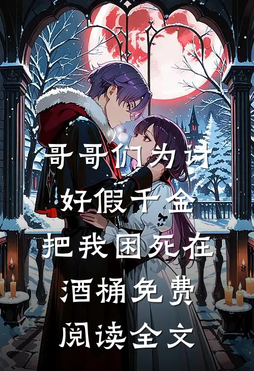 哥哥们为讨好假千金，把我困死在酒桶免费阅读全文